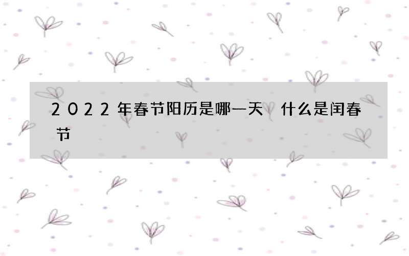 2022年春节阳历是哪一天 什么是闰春节